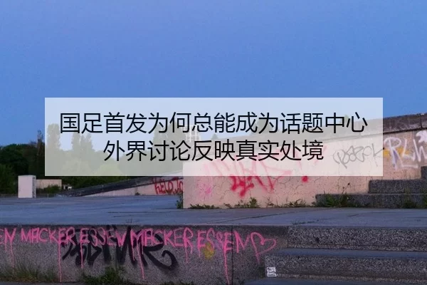 国足首发为何总能成为话题中心 外界讨论反映真实处境