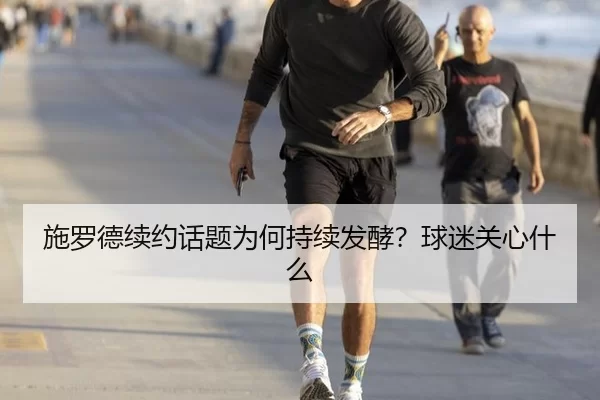 施罗德续约话题为何持续发酵？球迷关心什么