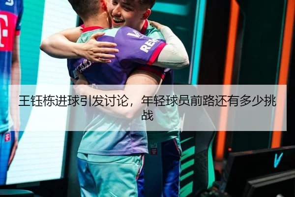 王钰栋进球引发讨论，年轻球员前路还有多少挑战